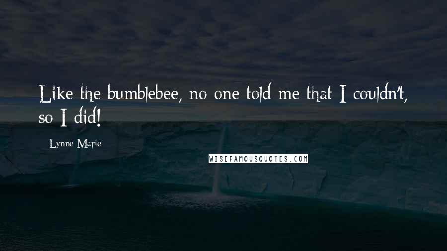 Lynne Marie Quotes: Like the bumblebee, no one told me that I couldn't, so I did!
