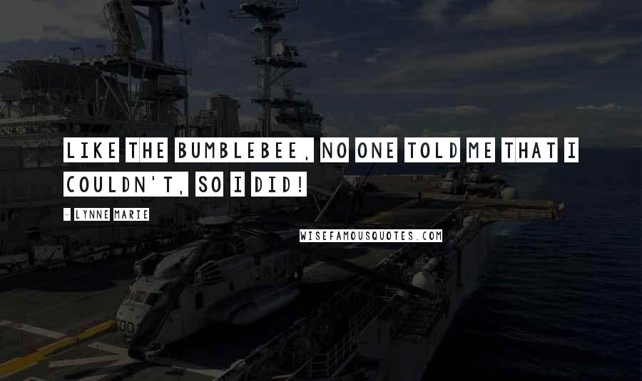 Lynne Marie Quotes: Like the bumblebee, no one told me that I couldn't, so I did!