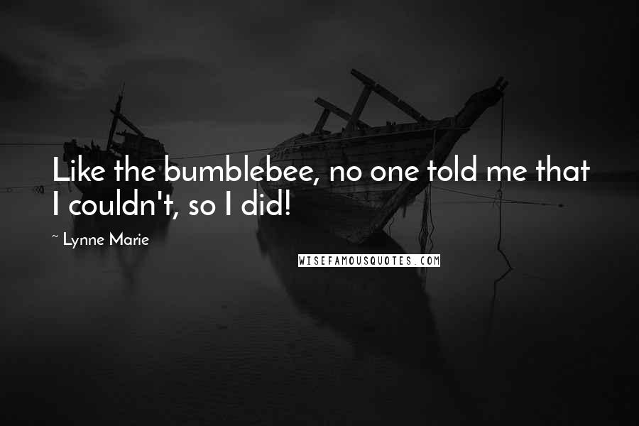 Lynne Marie Quotes: Like the bumblebee, no one told me that I couldn't, so I did!