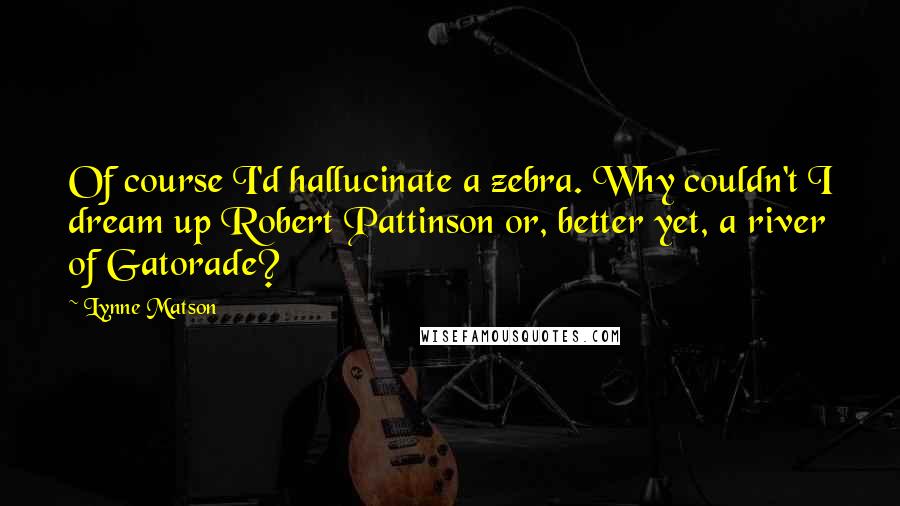 Lynne Matson Quotes: Of course I'd hallucinate a zebra. Why couldn't I dream up Robert Pattinson or, better yet, a river of Gatorade?