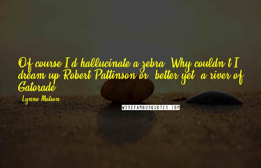 Lynne Matson Quotes: Of course I'd hallucinate a zebra. Why couldn't I dream up Robert Pattinson or, better yet, a river of Gatorade?