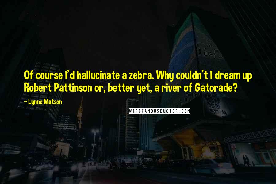 Lynne Matson Quotes: Of course I'd hallucinate a zebra. Why couldn't I dream up Robert Pattinson or, better yet, a river of Gatorade?