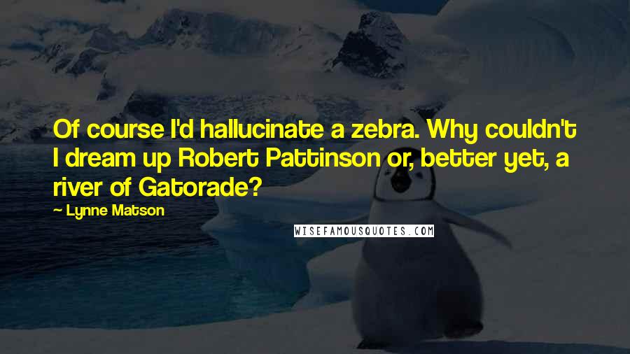 Lynne Matson Quotes: Of course I'd hallucinate a zebra. Why couldn't I dream up Robert Pattinson or, better yet, a river of Gatorade?