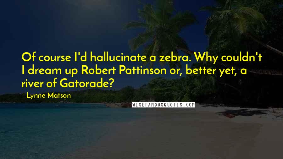 Lynne Matson Quotes: Of course I'd hallucinate a zebra. Why couldn't I dream up Robert Pattinson or, better yet, a river of Gatorade?