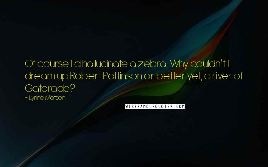 Lynne Matson Quotes: Of course I'd hallucinate a zebra. Why couldn't I dream up Robert Pattinson or, better yet, a river of Gatorade?