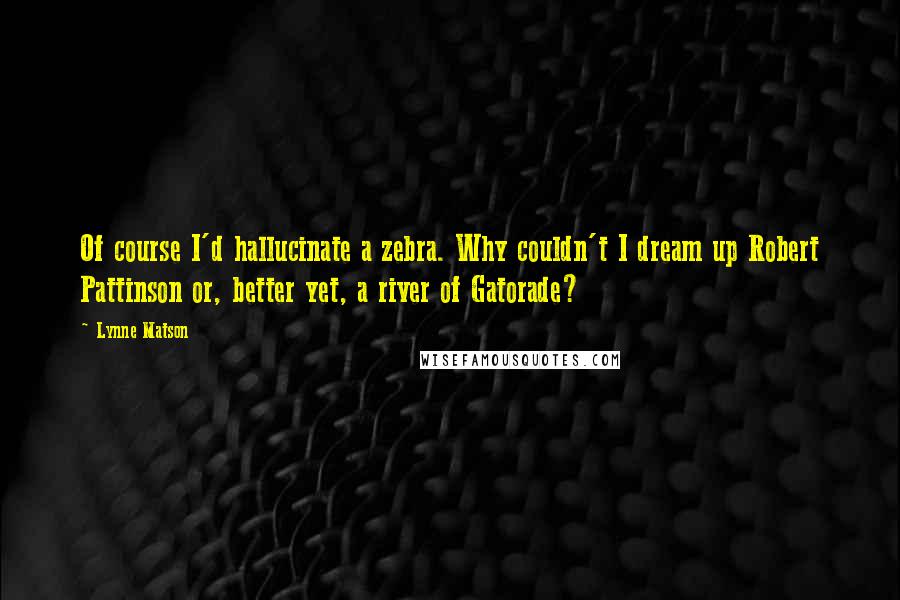 Lynne Matson Quotes: Of course I'd hallucinate a zebra. Why couldn't I dream up Robert Pattinson or, better yet, a river of Gatorade?