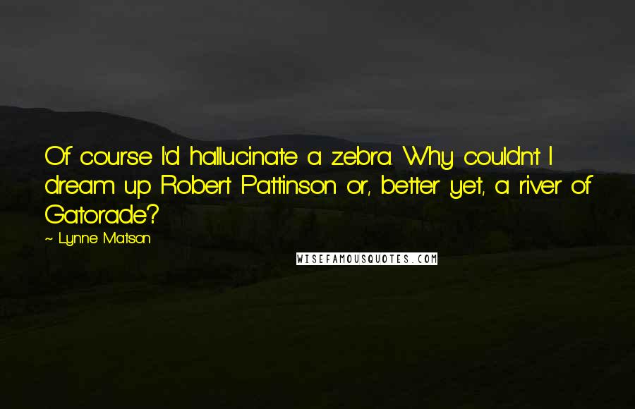 Lynne Matson Quotes: Of course I'd hallucinate a zebra. Why couldn't I dream up Robert Pattinson or, better yet, a river of Gatorade?