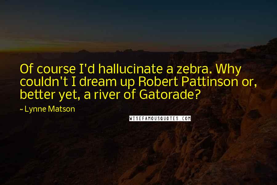 Lynne Matson Quotes: Of course I'd hallucinate a zebra. Why couldn't I dream up Robert Pattinson or, better yet, a river of Gatorade?