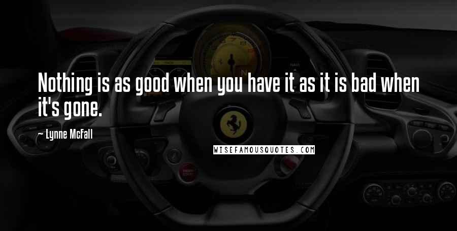 Lynne McFall Quotes: Nothing is as good when you have it as it is bad when it's gone.