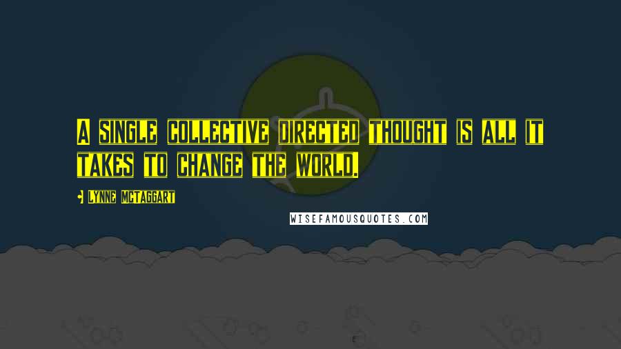 Lynne McTaggart Quotes: A single collective directed thought is all it takes to change the world.