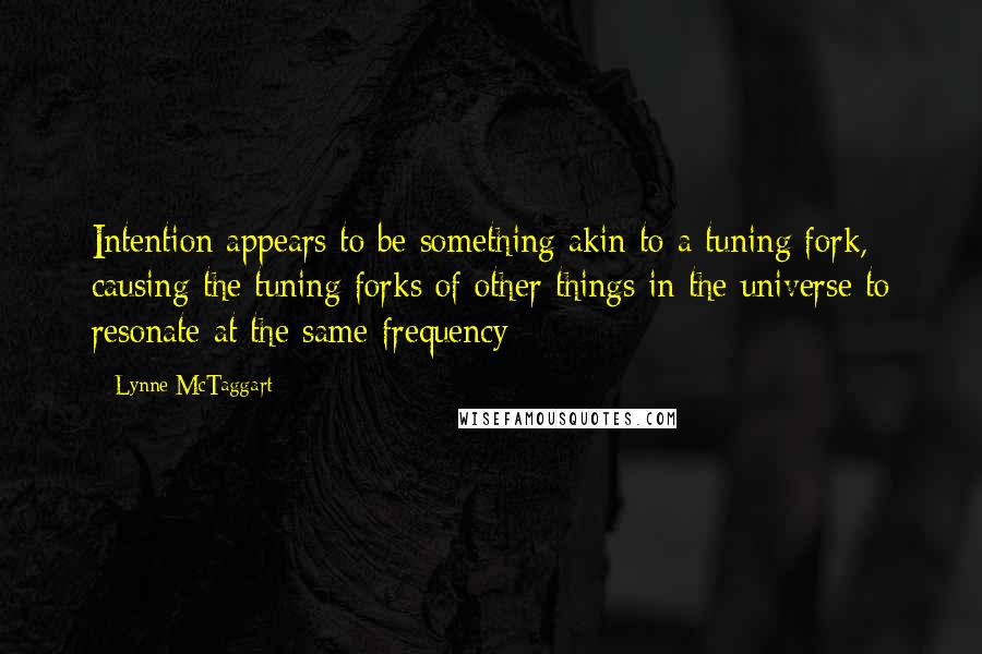 Lynne McTaggart Quotes: Intention appears to be something akin to a tuning fork, causing the tuning forks of other things in the universe to resonate at the same frequency