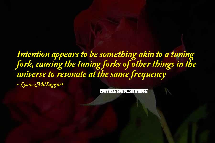 Lynne McTaggart Quotes: Intention appears to be something akin to a tuning fork, causing the tuning forks of other things in the universe to resonate at the same frequency