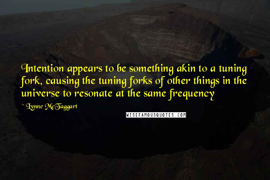 Lynne McTaggart Quotes: Intention appears to be something akin to a tuning fork, causing the tuning forks of other things in the universe to resonate at the same frequency