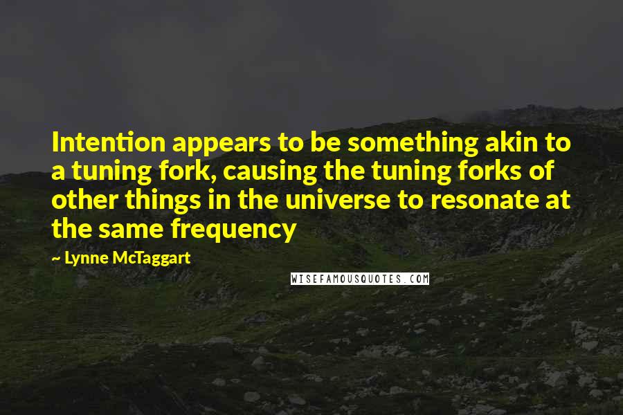 Lynne McTaggart Quotes: Intention appears to be something akin to a tuning fork, causing the tuning forks of other things in the universe to resonate at the same frequency
