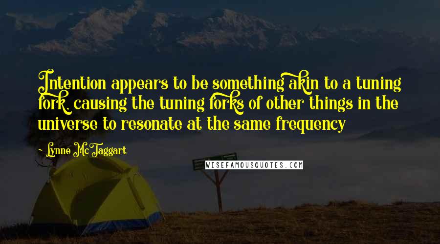 Lynne McTaggart Quotes: Intention appears to be something akin to a tuning fork, causing the tuning forks of other things in the universe to resonate at the same frequency