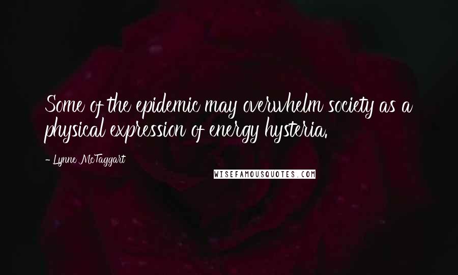 Lynne McTaggart Quotes: Some of the epidemic may overwhelm society as a physical expression of energy hysteria.