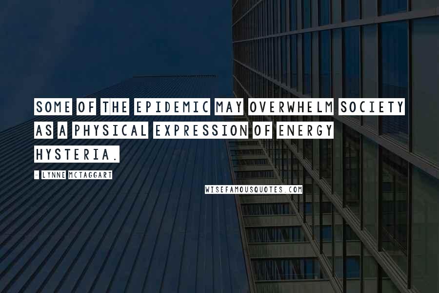 Lynne McTaggart Quotes: Some of the epidemic may overwhelm society as a physical expression of energy hysteria.