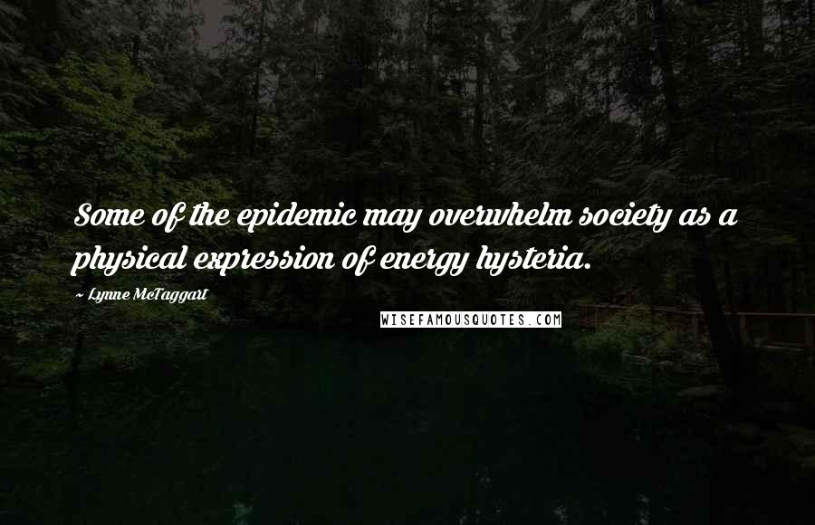 Lynne McTaggart Quotes: Some of the epidemic may overwhelm society as a physical expression of energy hysteria.