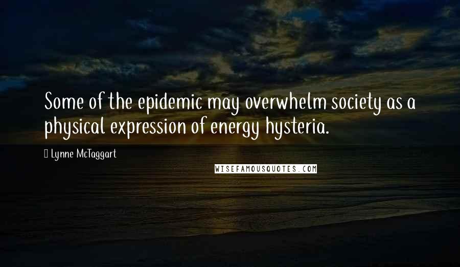 Lynne McTaggart Quotes: Some of the epidemic may overwhelm society as a physical expression of energy hysteria.
