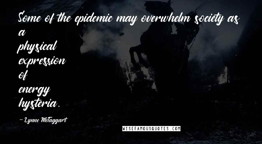 Lynne McTaggart Quotes: Some of the epidemic may overwhelm society as a physical expression of energy hysteria.