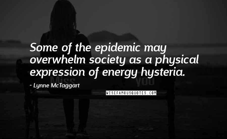 Lynne McTaggart Quotes: Some of the epidemic may overwhelm society as a physical expression of energy hysteria.