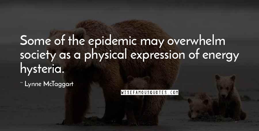 Lynne McTaggart Quotes: Some of the epidemic may overwhelm society as a physical expression of energy hysteria.