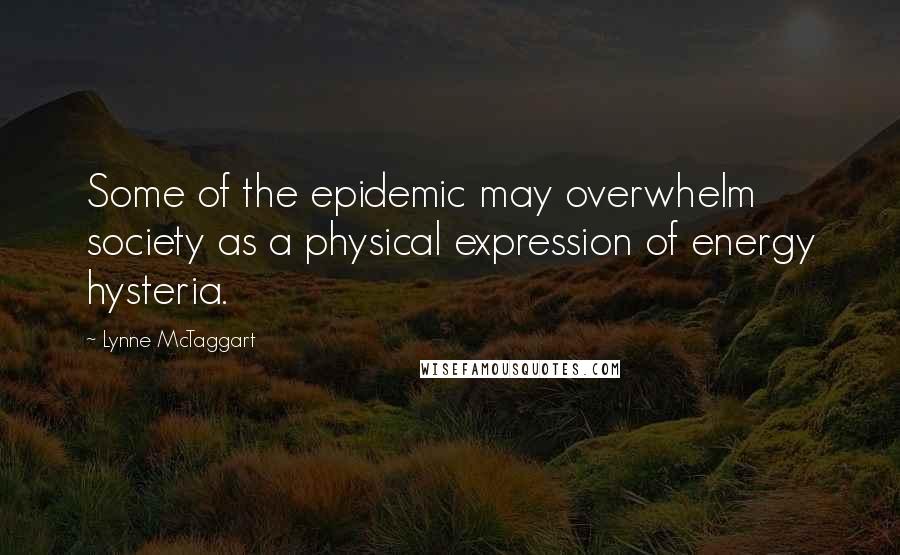 Lynne McTaggart Quotes: Some of the epidemic may overwhelm society as a physical expression of energy hysteria.