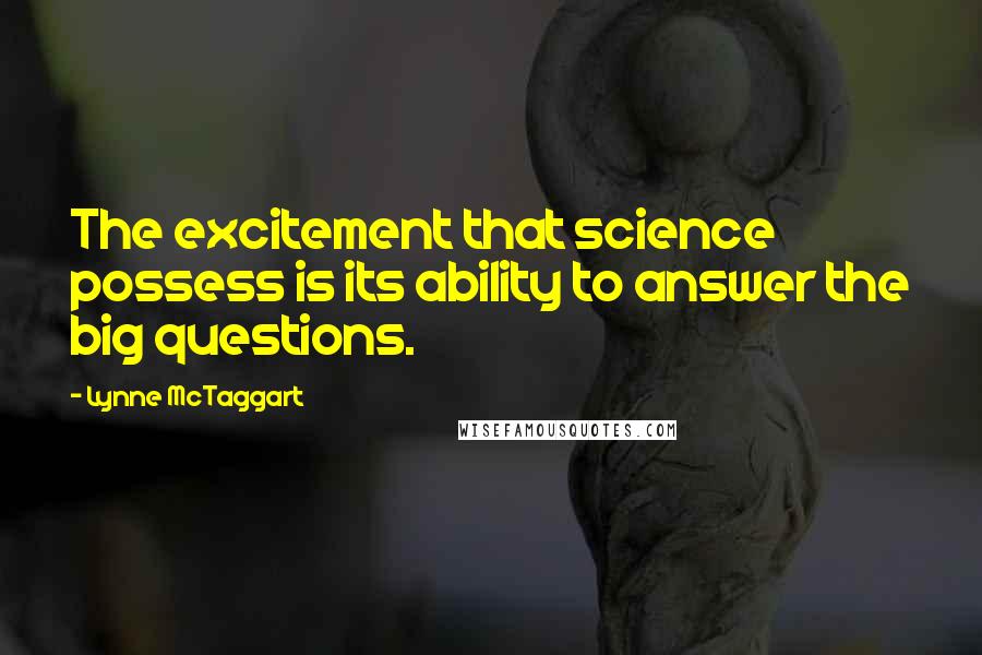 Lynne McTaggart Quotes: The excitement that science possess is its ability to answer the big questions.