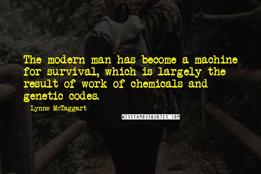 Lynne McTaggart Quotes: The modern man has become a machine for survival, which is largely the result of work of chemicals and genetic codes.