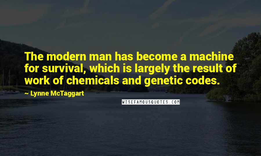 Lynne McTaggart Quotes: The modern man has become a machine for survival, which is largely the result of work of chemicals and genetic codes.