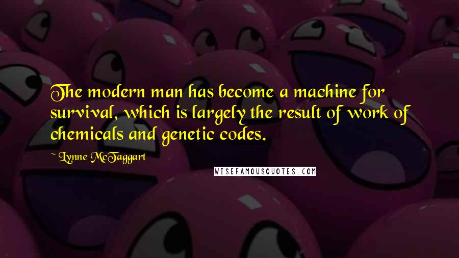 Lynne McTaggart Quotes: The modern man has become a machine for survival, which is largely the result of work of chemicals and genetic codes.