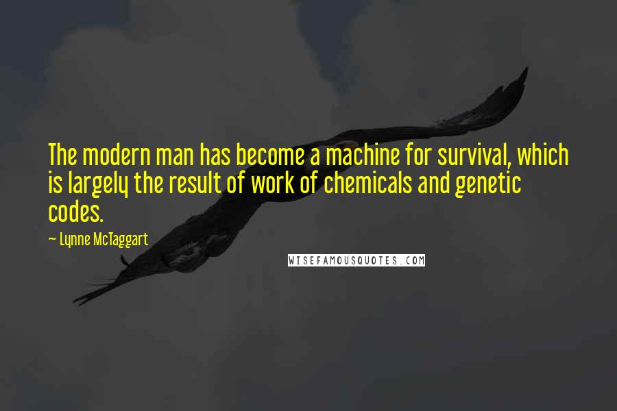 Lynne McTaggart Quotes: The modern man has become a machine for survival, which is largely the result of work of chemicals and genetic codes.