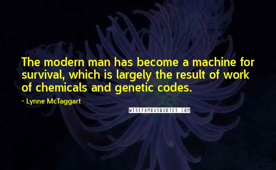 Lynne McTaggart Quotes: The modern man has become a machine for survival, which is largely the result of work of chemicals and genetic codes.