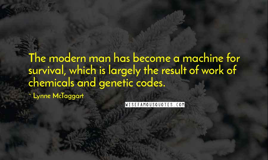 Lynne McTaggart Quotes: The modern man has become a machine for survival, which is largely the result of work of chemicals and genetic codes.