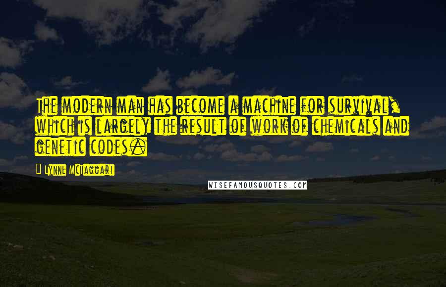 Lynne McTaggart Quotes: The modern man has become a machine for survival, which is largely the result of work of chemicals and genetic codes.