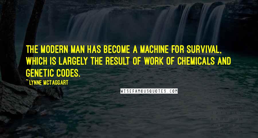 Lynne McTaggart Quotes: The modern man has become a machine for survival, which is largely the result of work of chemicals and genetic codes.