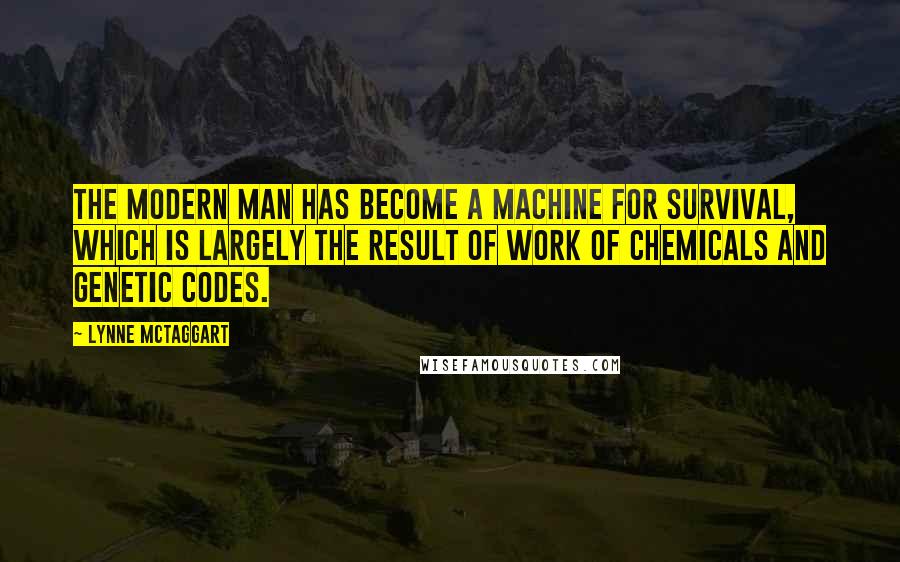 Lynne McTaggart Quotes: The modern man has become a machine for survival, which is largely the result of work of chemicals and genetic codes.