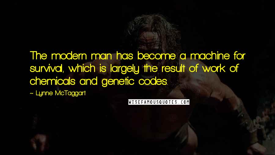 Lynne McTaggart Quotes: The modern man has become a machine for survival, which is largely the result of work of chemicals and genetic codes.