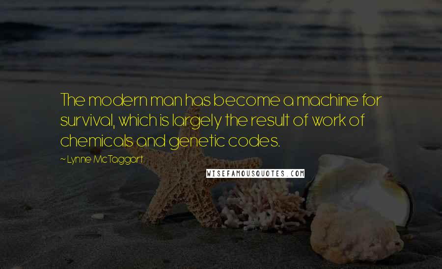 Lynne McTaggart Quotes: The modern man has become a machine for survival, which is largely the result of work of chemicals and genetic codes.