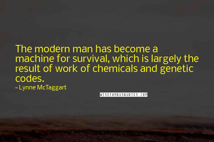 Lynne McTaggart Quotes: The modern man has become a machine for survival, which is largely the result of work of chemicals and genetic codes.