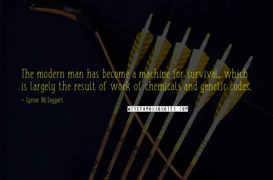 Lynne McTaggart Quotes: The modern man has become a machine for survival, which is largely the result of work of chemicals and genetic codes.