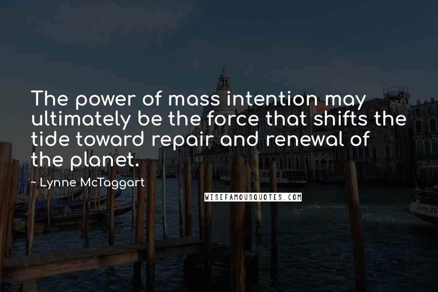 Lynne McTaggart Quotes: The power of mass intention may ultimately be the force that shifts the tide toward repair and renewal of the planet.