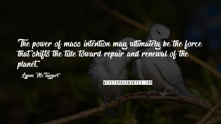 Lynne McTaggart Quotes: The power of mass intention may ultimately be the force that shifts the tide toward repair and renewal of the planet.