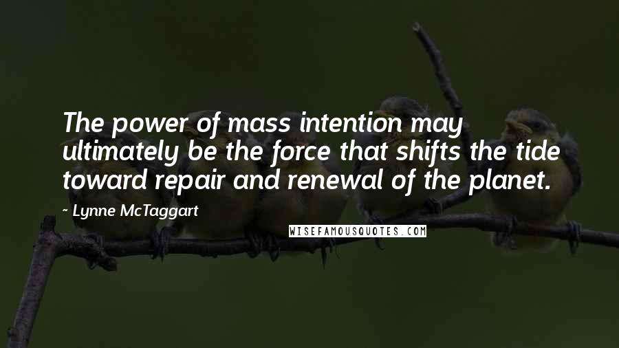 Lynne McTaggart Quotes: The power of mass intention may ultimately be the force that shifts the tide toward repair and renewal of the planet.