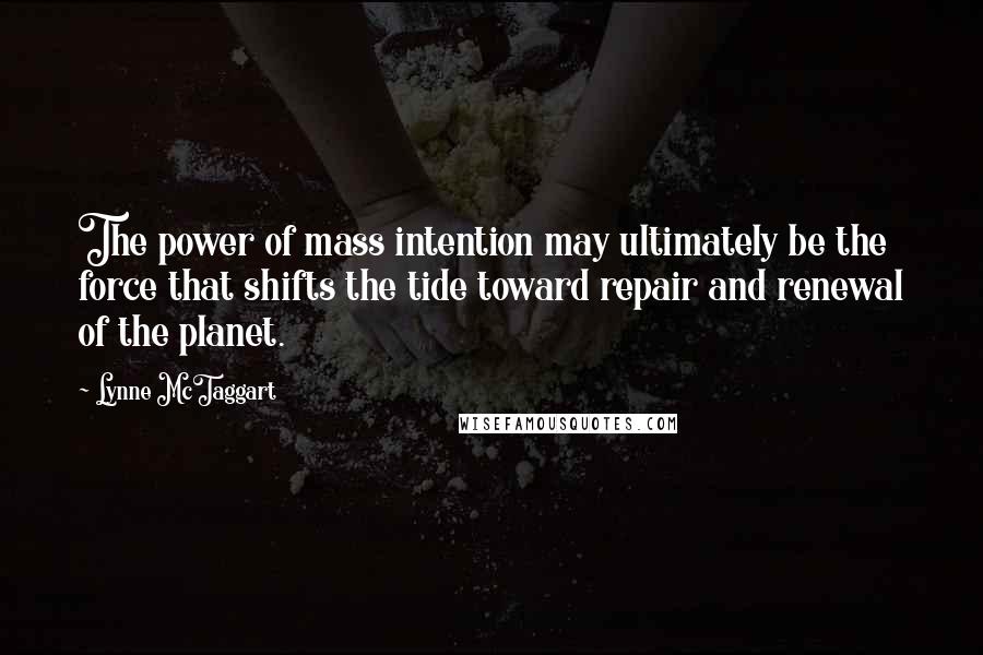 Lynne McTaggart Quotes: The power of mass intention may ultimately be the force that shifts the tide toward repair and renewal of the planet.