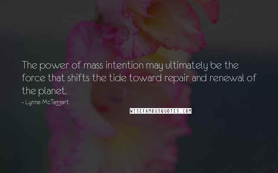 Lynne McTaggart Quotes: The power of mass intention may ultimately be the force that shifts the tide toward repair and renewal of the planet.