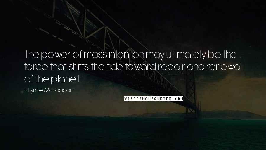 Lynne McTaggart Quotes: The power of mass intention may ultimately be the force that shifts the tide toward repair and renewal of the planet.