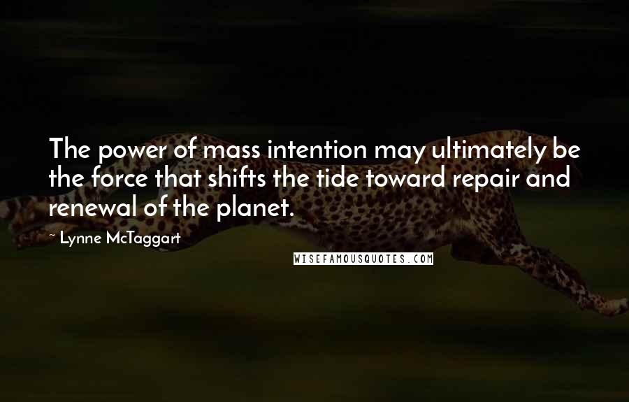 Lynne McTaggart Quotes: The power of mass intention may ultimately be the force that shifts the tide toward repair and renewal of the planet.