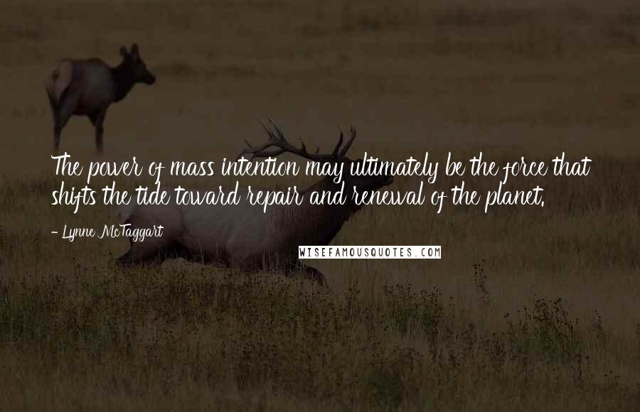 Lynne McTaggart Quotes: The power of mass intention may ultimately be the force that shifts the tide toward repair and renewal of the planet.