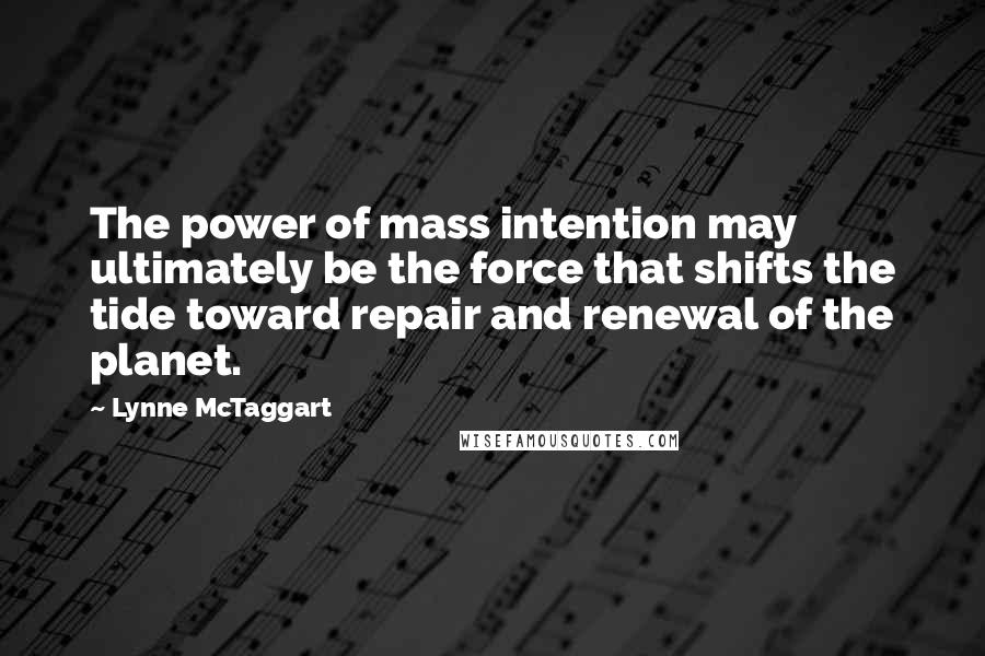 Lynne McTaggart Quotes: The power of mass intention may ultimately be the force that shifts the tide toward repair and renewal of the planet.
